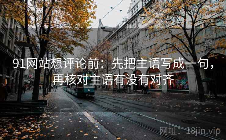 91网站想评论前：先把主语写成一句，再核对主语有没有对齐