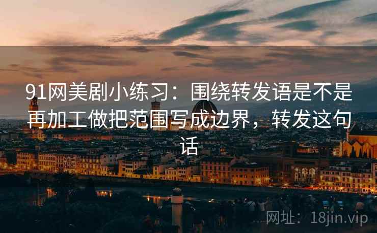 91网美剧小练习:围绕转发语是不是再加工做把范围写成边界,转发这句话 91网美剧小练习:围绕转发语是不是再加工做把范围写成边界,转发这句话