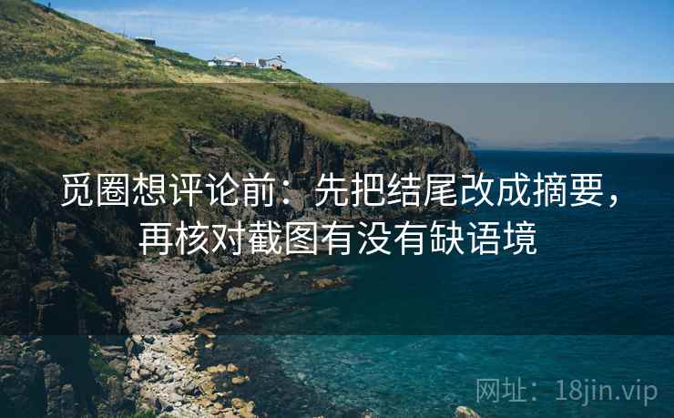 觅圈想评论前：先把结尾改成摘要，再核对截图有没有缺语境