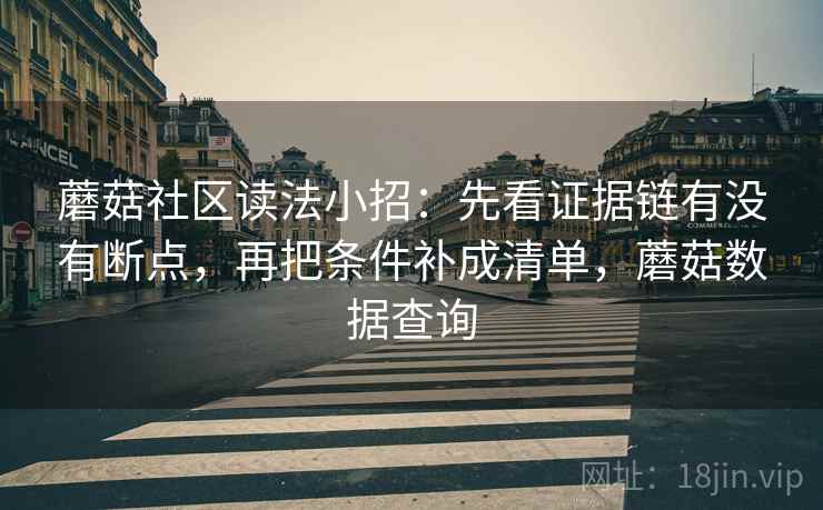 蘑菇社区读法小招：先看证据链有没有断点，再把条件补成清单，蘑菇数据查询