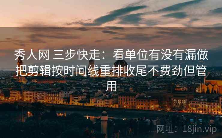 秀人网 三步快走：看单位有没有漏做把剪辑按时间线重排收尾不费劲但管用