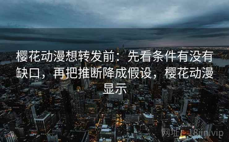樱花动漫想转发前：先看条件有没有缺口，再把推断降成假设，樱花动漫显示