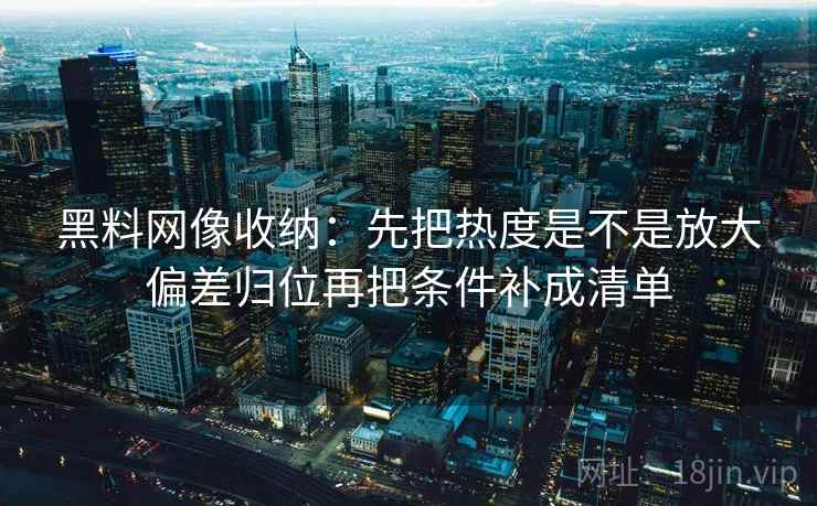 黑料网像收纳：先把热度是不是放大偏差归位再把条件补成清单