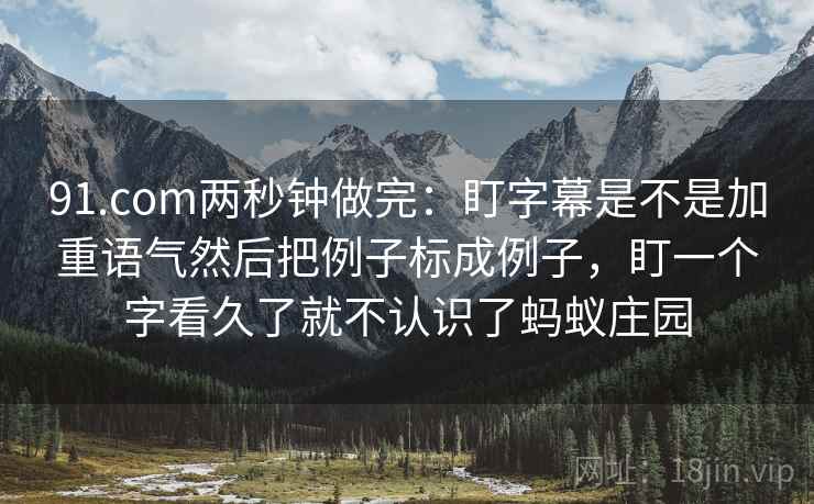 91.com两秒钟做完：盯字幕是不是加重语气然后把例子标成例子，盯一个字看久了就不认识了蚂蚁庄园