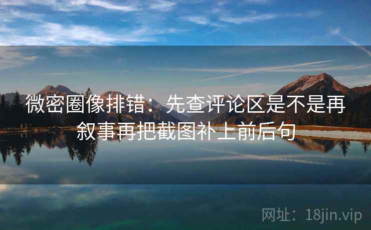 微密圈像排错：先查评论区是不是再叙事再把截图补上前后句
