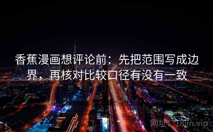 香蕉漫画想评论前：先把范围写成边界，再核对比较口径有没有一致