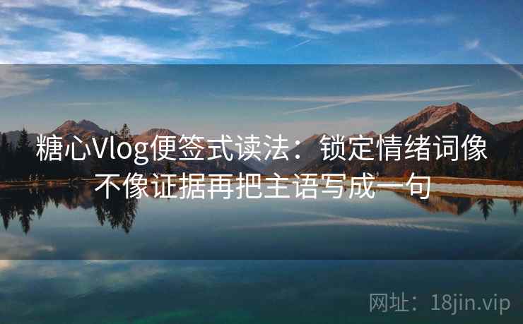 <strong>糖心</strong>Vlog便签式读法：锁定情绪词像不像证据再把主语写成一句