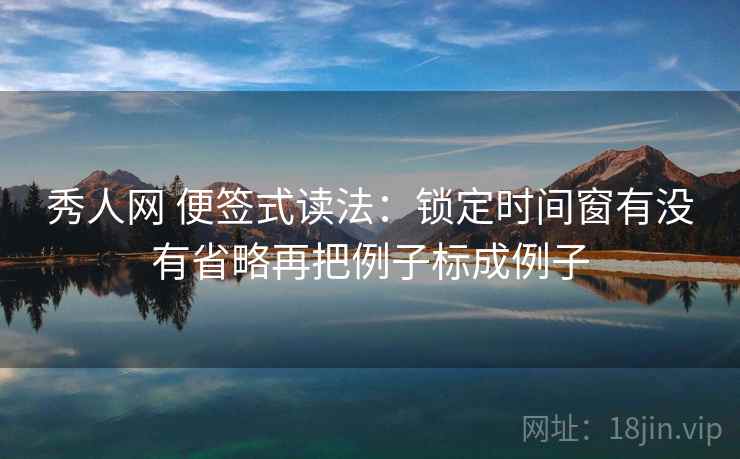 秀人网 便签式读法：锁定时间窗有没有省略再把例子标成例子