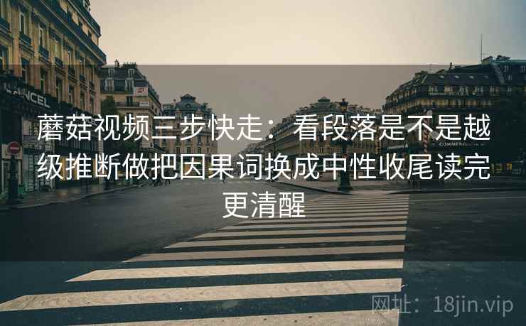 蘑菇视频三步快走：看段落是不是越级推断做把因果词换成中性收尾读完更清醒