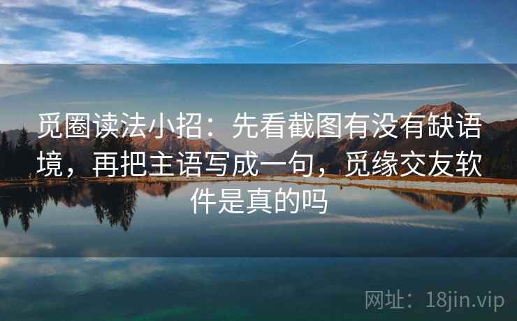 觅圈读法小招：先看截图有没有缺语境，再把主语写成一句，觅缘交友软件是真的吗