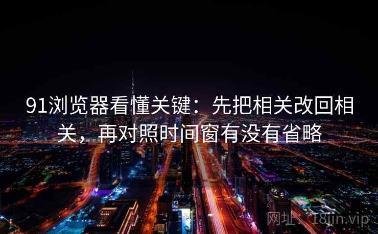 91浏览器看懂关键：先把相关改回相关，再对照时间窗有没有省略