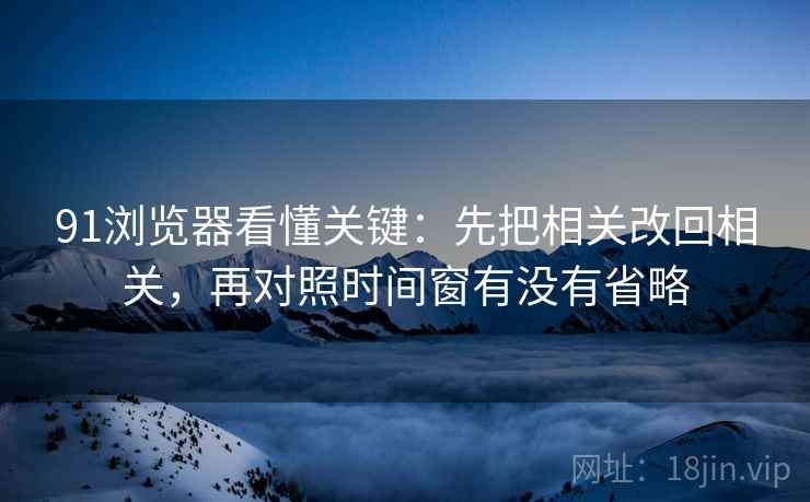 91浏览器看懂关键：先把相关改回相关，再对照时间窗有没有省略