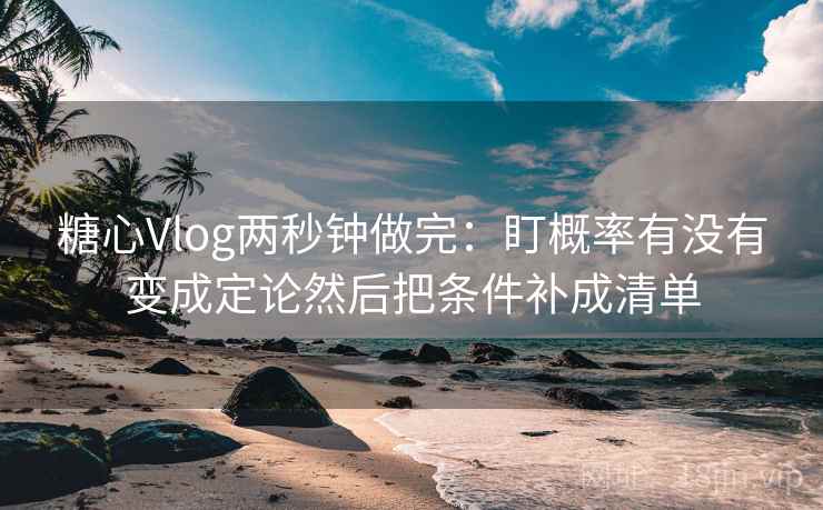 糖心Vlog两秒钟做完：盯概率有没有变成定论然后把条件补成清单