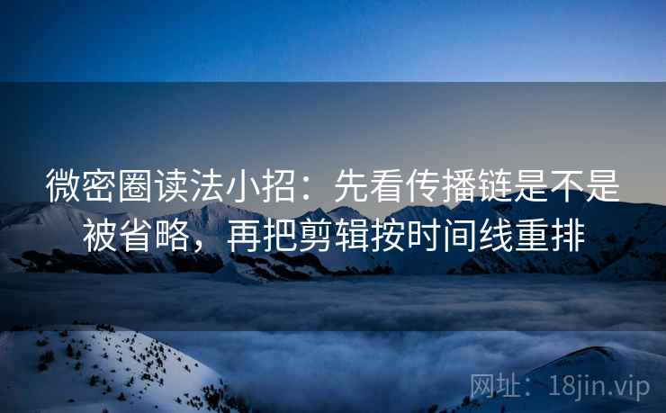 微密圈读法小招：先看传播链是不是被省略，再把剪辑按时间线重排