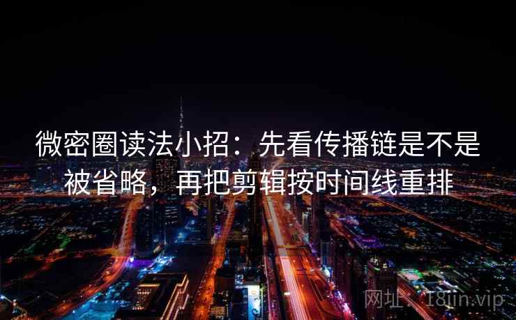 微密圈读法小招：先看传播链是不是被省略，再把剪辑按时间线重排