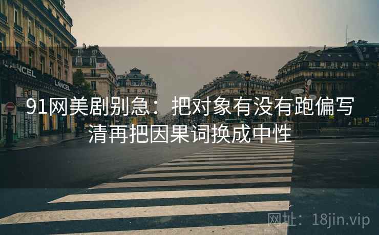 91网美剧别急：把对象有没有跑偏写清再把因果词换成中性