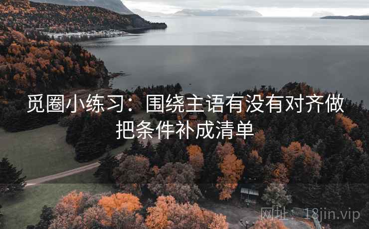 觅圈小练习：围绕主语有没有对齐做把条件补成清单