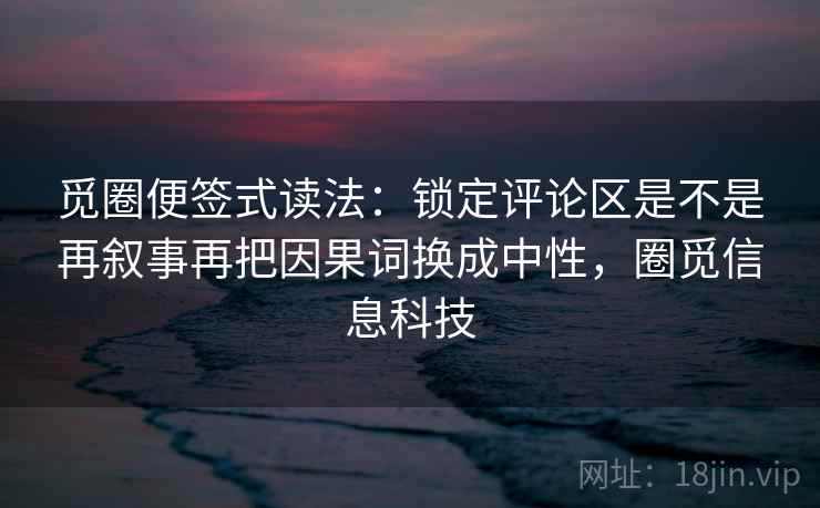 觅圈便签式读法：锁定评论区是不是再叙事再把因果词换成中性，圈觅信息科技