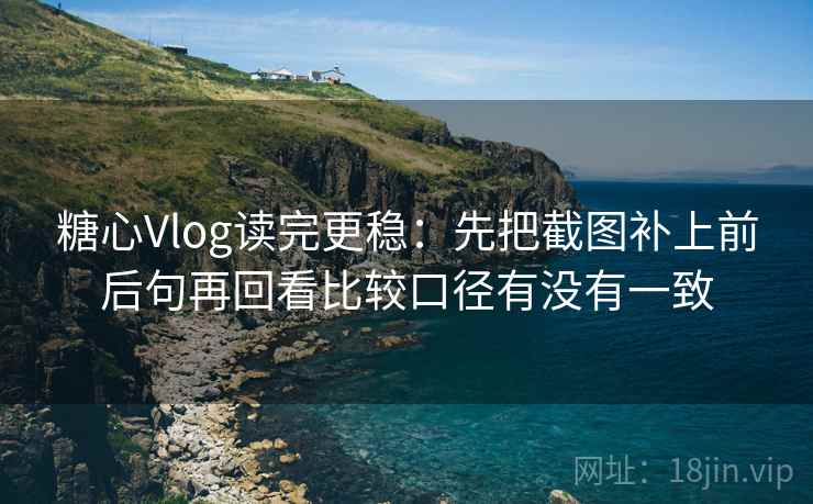 糖心Vlog读完更稳：先把截图补上前后句再回看比较口径有没有一致