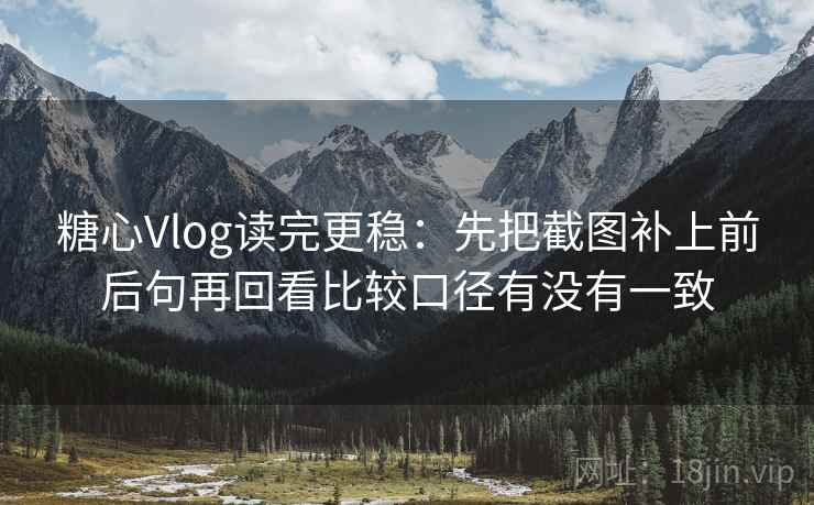 <strong>糖心</strong>Vlog读完更稳：先把截图补上前后句再回看比较口径有没有一致