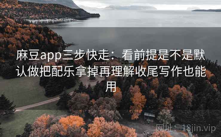 麻豆app三步快走：看前提是不是默认做把配乐拿掉再理解收尾写作也能用