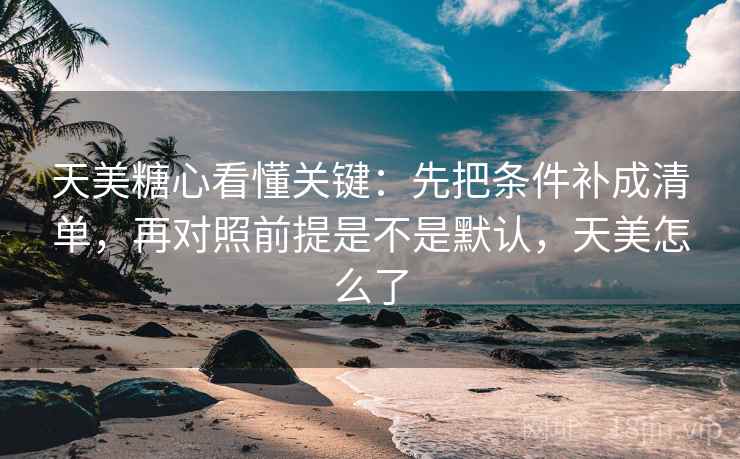 天美糖心看懂关键：先把条件补成清单，再对照前提是不是默认，天美怎么了