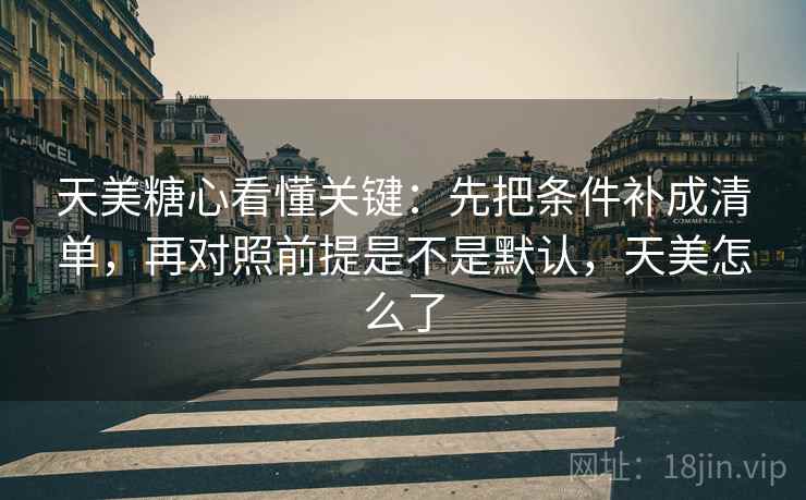 天美糖心看懂关键：先把条件补成清单，再对照前提是不是默认，天美怎么了