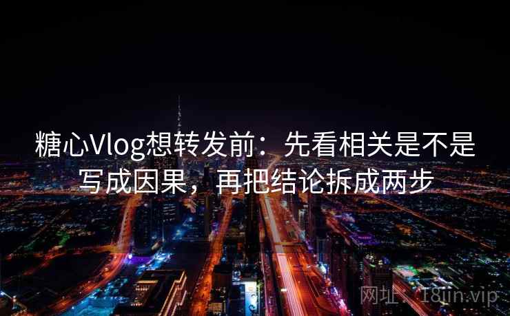 糖心Vlog想转发前：先看相关是不是写成因果，再把结论拆成两步