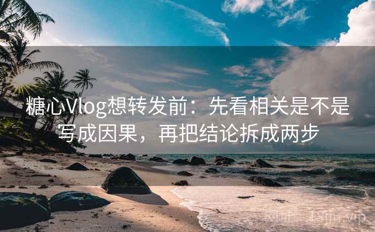 <strong>糖心</strong>Vlog想转发前：先看相关是不是写成因果，再把结论拆成两步
