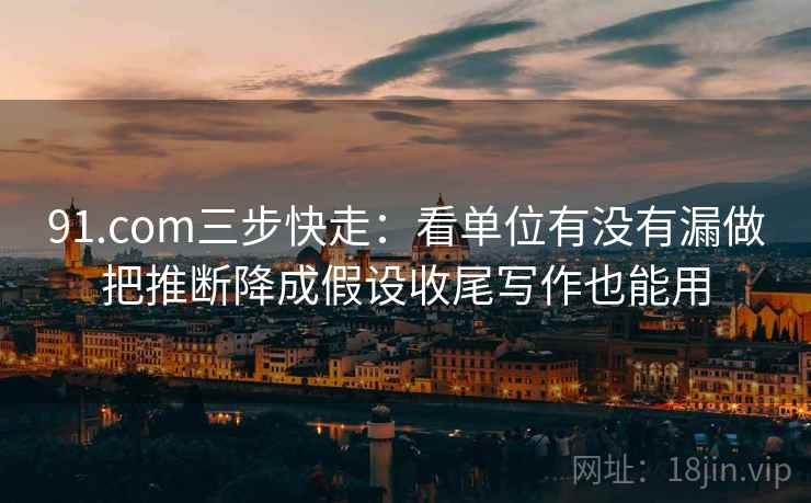 91.com三步快走：看单位有没有漏做把推断降成假设收尾写作也能用