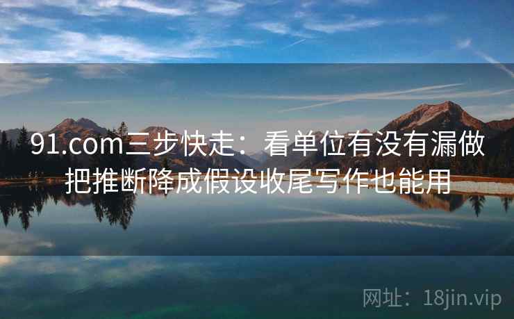 91.com三步快走：看单位有没有漏做把推断降成假设收尾写作也能用
