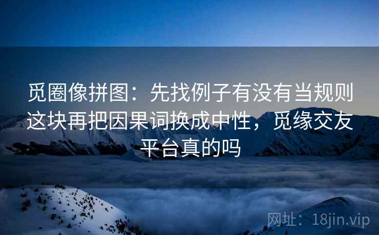 觅圈像拼图：先找例子有没有当规则这块再把因果词换成中性，觅缘交友平台真的吗