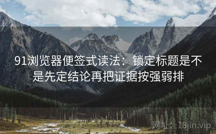 91浏览器便签式读法：锁定标题是不是先定结论再把证据按强弱排