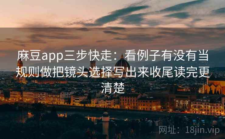 麻豆app三步快走：看例子有没有当规则做把镜头选择写出来收尾读完更清楚