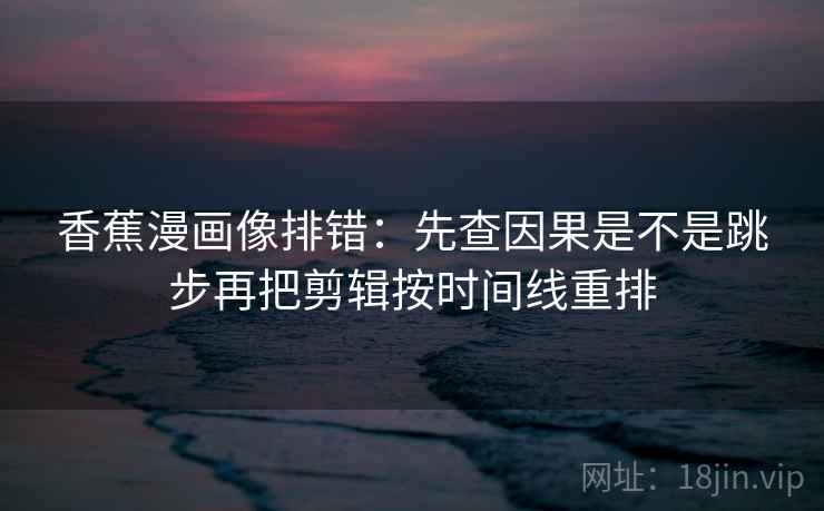 香蕉漫画像排错：先查因果是不是跳步再把剪辑按时间线重排