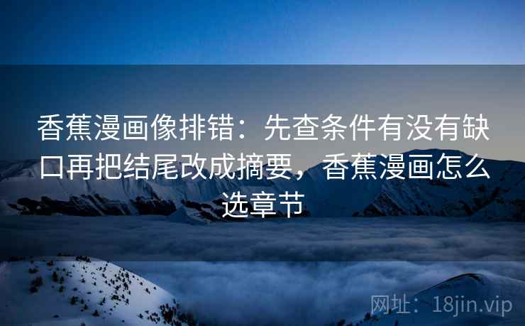 香蕉漫画像排错：先查条件有没有缺口再把结尾改成摘要，香蕉漫画怎么选章节