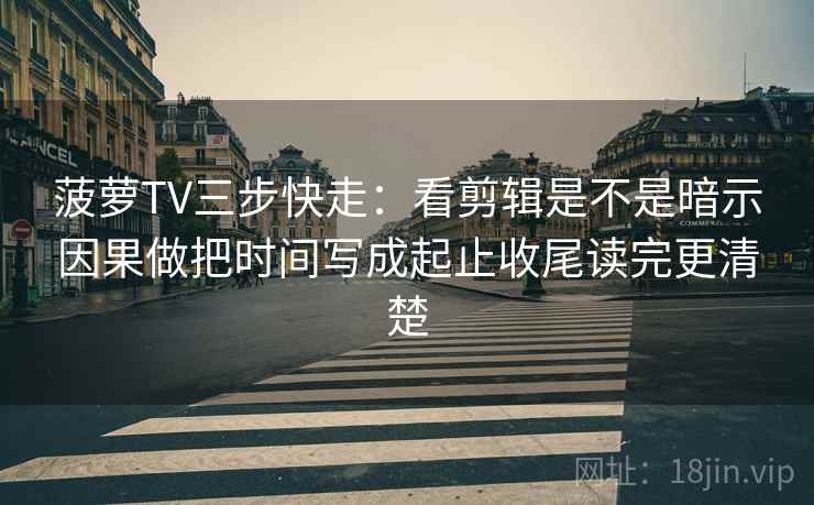 菠萝TV三步快走：看剪辑是不是暗示因果做把时间写成起止收尾读完更清楚