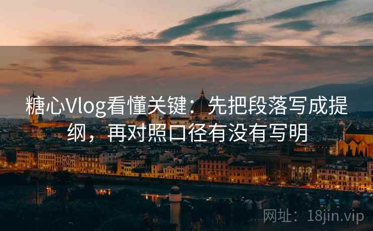 糖心Vlog看懂关键：先把段落写成提纲，再对照口径有没有写明