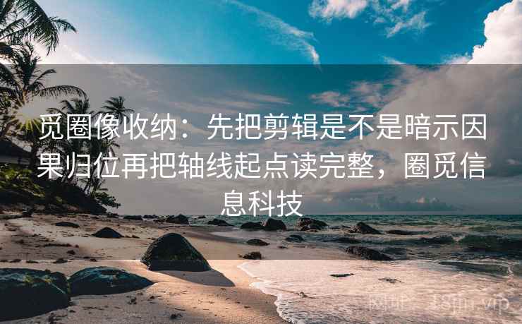 觅圈像收纳：先把剪辑是不是暗示因果归位再把轴线起点读完整，圈觅信息科技
