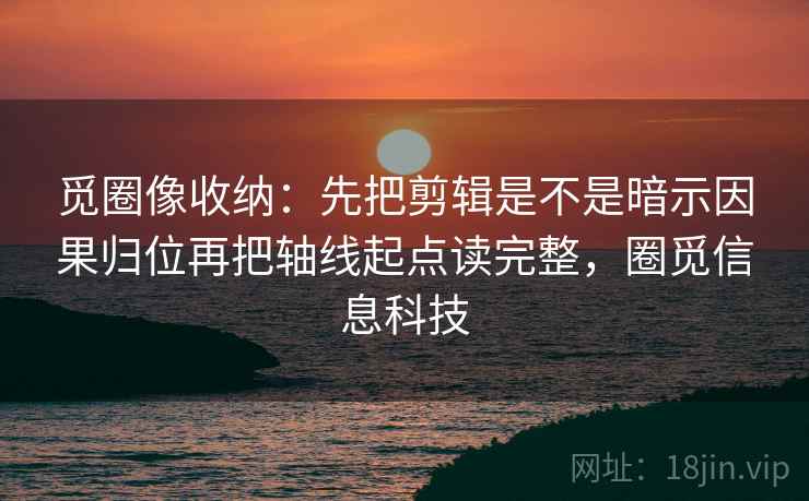 觅圈像收纳：先把剪辑是不是暗示因果归位再把轴线起点读完整，圈觅信息科技