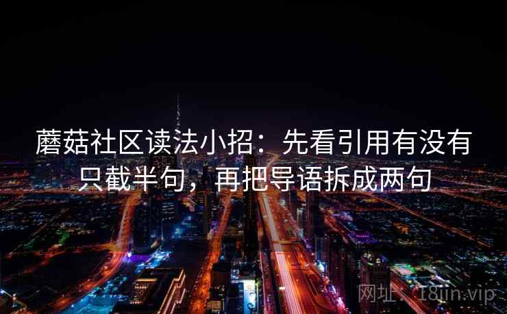蘑菇社区读法小招：先看引用有没有只截半句，再把导语拆成两句