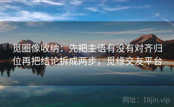 觅圈像收纳：先把主语有没有对齐归位再把结论拆成两步，觅缘交友平台