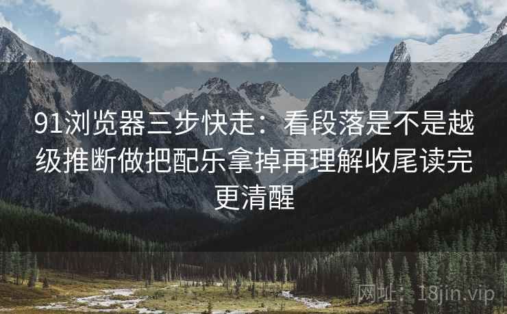 91浏览器三步快走：看段落是不是越级推断做把配乐拿掉再理解收尾读完更清醒