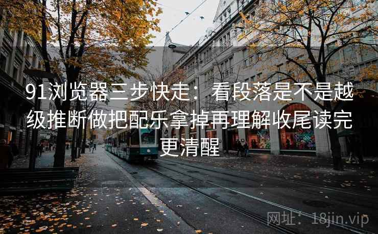 91浏览器三步快走：看段落是不是越级推断做把配乐拿掉再理解收尾读完更清醒