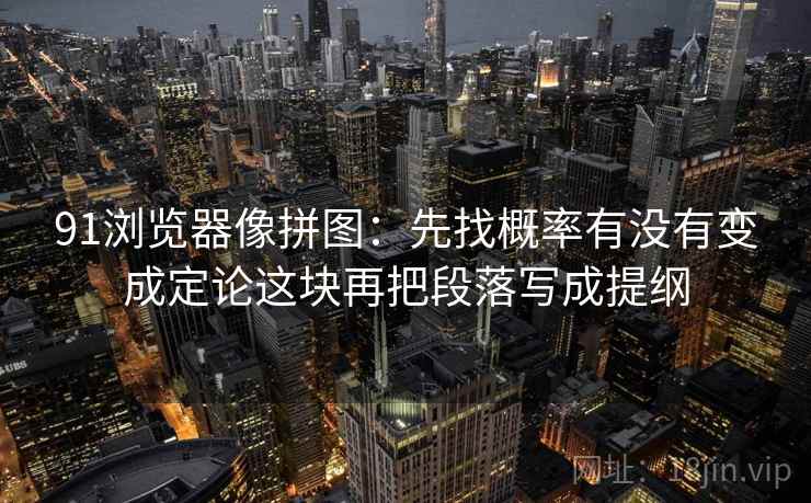 91浏览器像拼图：先找概率有没有变成定论这块再把段落写成提纲