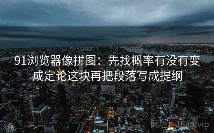 91浏览器像拼图：先找概率有没有变成定论这块再把段落写成提纲