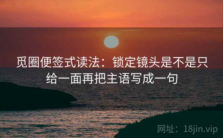 觅圈便签式读法：锁定镜头是不是只给一面再把主语写成一句