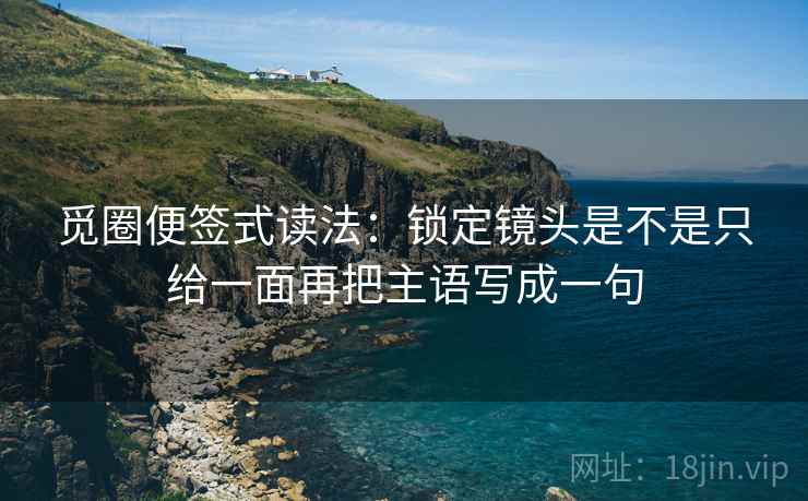 觅圈便签式读法：锁定镜头是不是只给一面再把主语写成一句