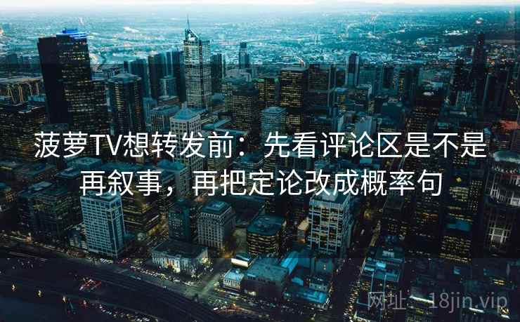 菠萝TV想转发前：先看评论区是不是再叙事，再把定论改成概率句