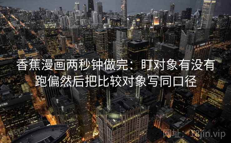 香蕉漫画两秒钟做完：盯对象有没有跑偏然后把比较对象写同口径